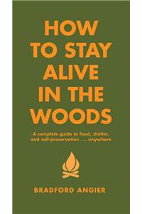 How to Stay Alive in the Woods: A Complete Guide to Food, Shelter and Self-Preservation Anywhere