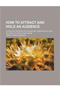 How to Attract and Hold an Audience; A Popular Treatise on the Nature, Preparation, and Delivery of Public Discourse