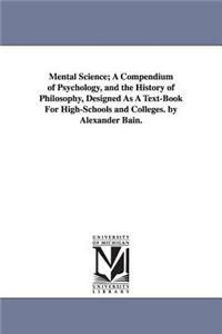 Mental Science; A Compendium of Psychology, and the History of Philosophy, Designed as a Text-Book for High-Schools and Colleges. by Alexander Bain.