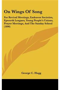 On Wings of Song: For Revival Meetings, Endeavor Societies, Epworth Leagues, Young People S Unions, Prayer Meetings, and the Sunday Scho