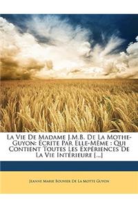 La Vie de Madame J.M.B. de La Mothe-Guyon: Ecrite Par Elle-Meme: Qui Contient Toutes Les Experiences de La Vie Interieure [...]