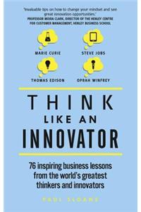 Think Like an Innovator: 76 Inspiring Business Lessons from the World's Greatest Thinkers and Innovators