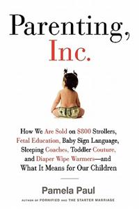 Parenting, Inc.: How We Are Sold on $800 Strollers, Fetal Education, Baby Sign Language, Sleeping Coaches, Toddler Couture, and Diaper