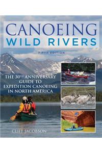 Canoeing Wild Rivers: The 30th Anniversary Guide to Expedition Canoeing in North America