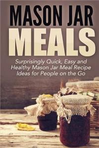 Mason Jar Meals: Surprisingly Quick, Easy and Healthy Mason Jar Meal Recipe Ideas for People on the Go