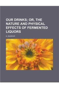 Our Drinks; Or, the Nature and Physical Effects of Fermented Liquors. Or, the Nature and Physical Effects of Fermented Liquors