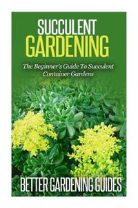 Succulent Gardening: The Beginner's Guide to Succulent Container Gardens