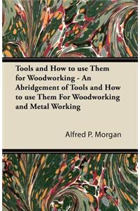 Tools and How to Use Them for Woodworking - An Abridgement of Tools and How to Use Them for Woodworking and Metal Working