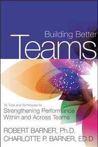 Building Better Teams: 70 Tools and Techniques for Strengthening Performance Within and Across Teams
