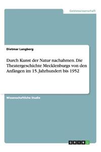 Durch Kunst Der Natur Nachahmen. Die Theatergeschichte Mecklenburgs Von Den Anfangen Im 15. Jahrhundert Bis 1952