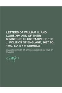 Letters of William III. and Louis XIV. and of Their Ministers; Illustrative of the Politics of England, 1697 to 1700, Ed. by P. Grimblot