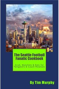 The Seattle Football Fanatic Cookbook: Grub, Munchies & Eats for Tailgaters and Couch Potatoes