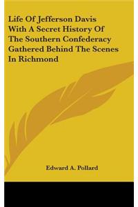 Life Of Jefferson Davis With A Secret History Of The Southern Confederacy Gathered Behind The Scenes In Richmond