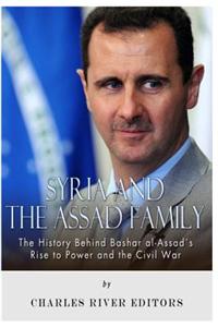 Syria and the Assad Family: The History Behind Bashar Al-Assad's Rise to Power and the Civil War