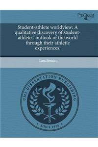 Student-Athlete Worldview: A Qualitative Discovery of Student-Athletes' Outlook of the World Through Their Athletic Experiences.