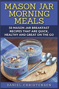 Mason Jar Morning Meals: 50 Mason Jar Breakfast Recipes That Are Quick, Healthy and Great on the Go