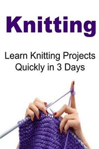 Knitting: Learn Knitting Projects Quickly in 3 Days: Knitting, Knitting Book, Knitting Patterns, Knitting Guide, Knitting Tips