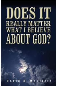 Does It Really Matter What I Believe about God?