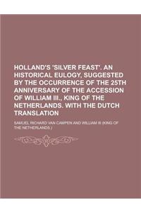 Holland's 'Silver Feast'. an Historical Eulogy, Suggested by the Occurrence of the 25th Anniversary of the Accession of William III., King of the Neth