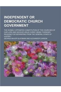 Independent or Democratic Church Government; The Divinely Appointed Constitution of the Churches of Our Lord and Saviour Jesus Christ, Being Carson's