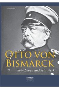 Otto Von Bismarck - Sein Leben Und Sein Werk. Biographie