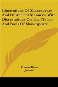 Illustrations Of Shakespeare And Of Ancient Manners, With Dissertations On The Clowns And Fools Of Shakespeare