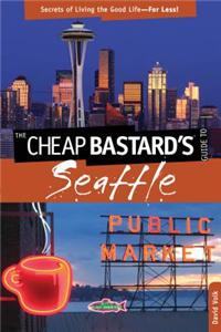 The Cheap Bastard's Guide to Seattle: Secrets of Living the Good Life--For Less!