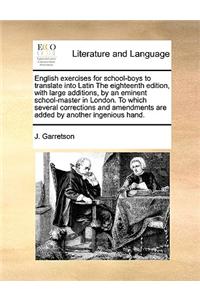 English Exercises for School-Boys to Translate Into Latin the Eighteenth Edition, with Large Additions, by an Eminent School-Master in London. to Which Several Corrections and Amendments Are Added by Another Ingenious Hand.