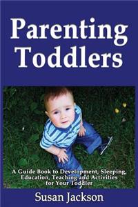 Parenting Toddlers: A Guide Book to Development, Sleeping, Education, Teaching and Activities for Your Toddler