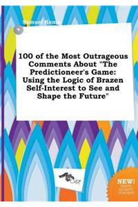 100 of the Most Outrageous Comments about the Predictioneer's Game: Using the Logic of Brazen Self-Interest to See and Shape the Future