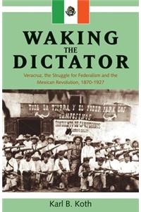 Waking the Dictator: Veracruz, the Struggle for Federalism and the Mexican Revolution 1824-1927