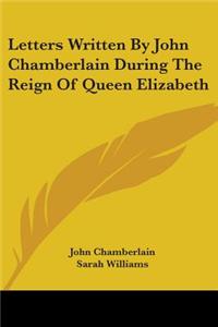 Letters Written By John Chamberlain During The Reign Of Queen Elizabeth