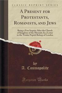 A Present for Protestants, Romanists, and Jews: Being a Free Inquiry After the Church of Kingdom of the Messiah; In a Letter to the Titular Popish Bis