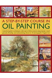 A Step-By-Step Course in Oil Painting: A Practical Guide to Techniques, with Easy-To-Follow Projects Using Impasto, Toned Grounds, Blending and Under