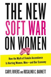 The New Soft War on Women: How the Myth of Female Ascendance Is Hurting Women, Men--And Our Economy