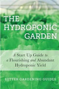 The Hydroponic Garden: A Start Up Guide to a Flourishing and Abundant Hydroponic Yield