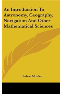 An Introduction To Astronomy, Geography, Navigation And Other Mathematical Sciences