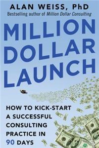 Million Dollar Launch: How to Kick-Start a Successful Consulting Practice in 90 Days