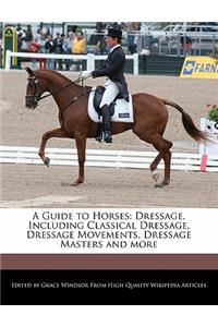 A Guide to Horses: Dressage, Including Classical Dressage, Dressage Movements, Dressage Masters and More