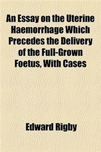 An Essay on the Uterine Haemorrhage Which Precedes the Delivery of the Full-Grown Foetus, with Cases