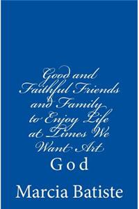 Good and Faithful Friends and Family to Enjoy Life at Times We Want Art: God