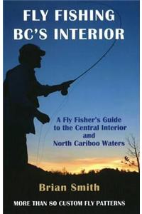 Fly Fishing BC's Interior: A Fly Fisher's Guide to the Central Interior and North Cariboo Waters
