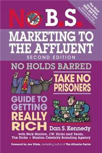 No B.S. Marketing to the Affluent: The Ultimate, No Holds Barred, Take No Prisoners Guide to Getting Really Rich
