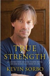 True Strength: My Journey from Hercules to Mere Mortal and How Nearly Dying Saved My Life