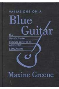 Variations on a Blue Guitar: The Lincoln Center Institute Lectures on Aesthetic Education