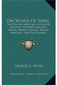 On Wings of Song: For Revival Meetings, Endeavor Societies, Epworth Leagues, Young People's Unions, Prayer Meetings, and the Sunday Scho