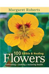 100 Edible & Healing Flowers: Cultivating, Cooking, Restoring Health