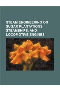 Steam Engineering on Sugar Plantations, Steamships, and Locomotive Engines