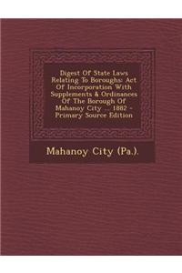 Digest of State Laws Relating to Boroughs: Act of Incorporation with Supplements & Ordinances of the Borough of Mahanoy City ... 1882 - Primary Source
