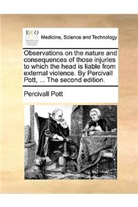 Observations on the nature and consequences of those injuries to which the head is liable from external violence. By Percivall Pott, ... The second ed